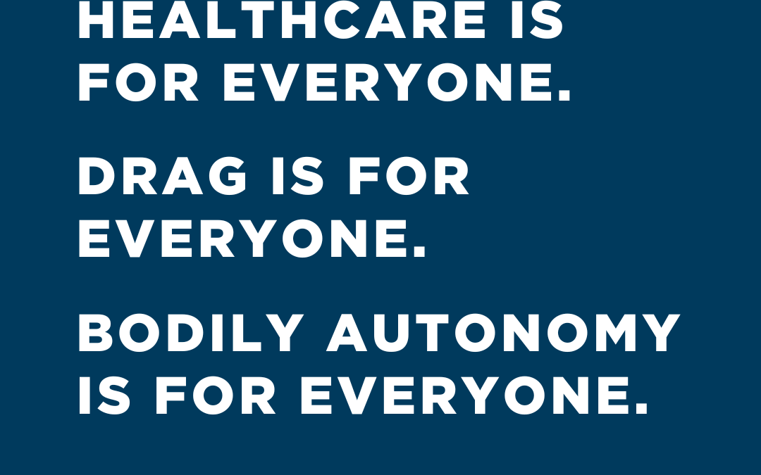 Healthcare is for everyone. Drag is for everyone. Bodily autonomy is for everyone.